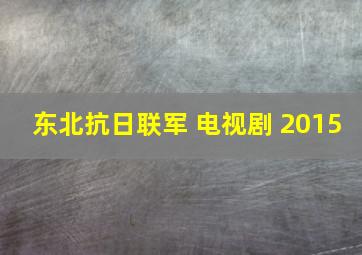 东北抗日联军 电视剧 2015